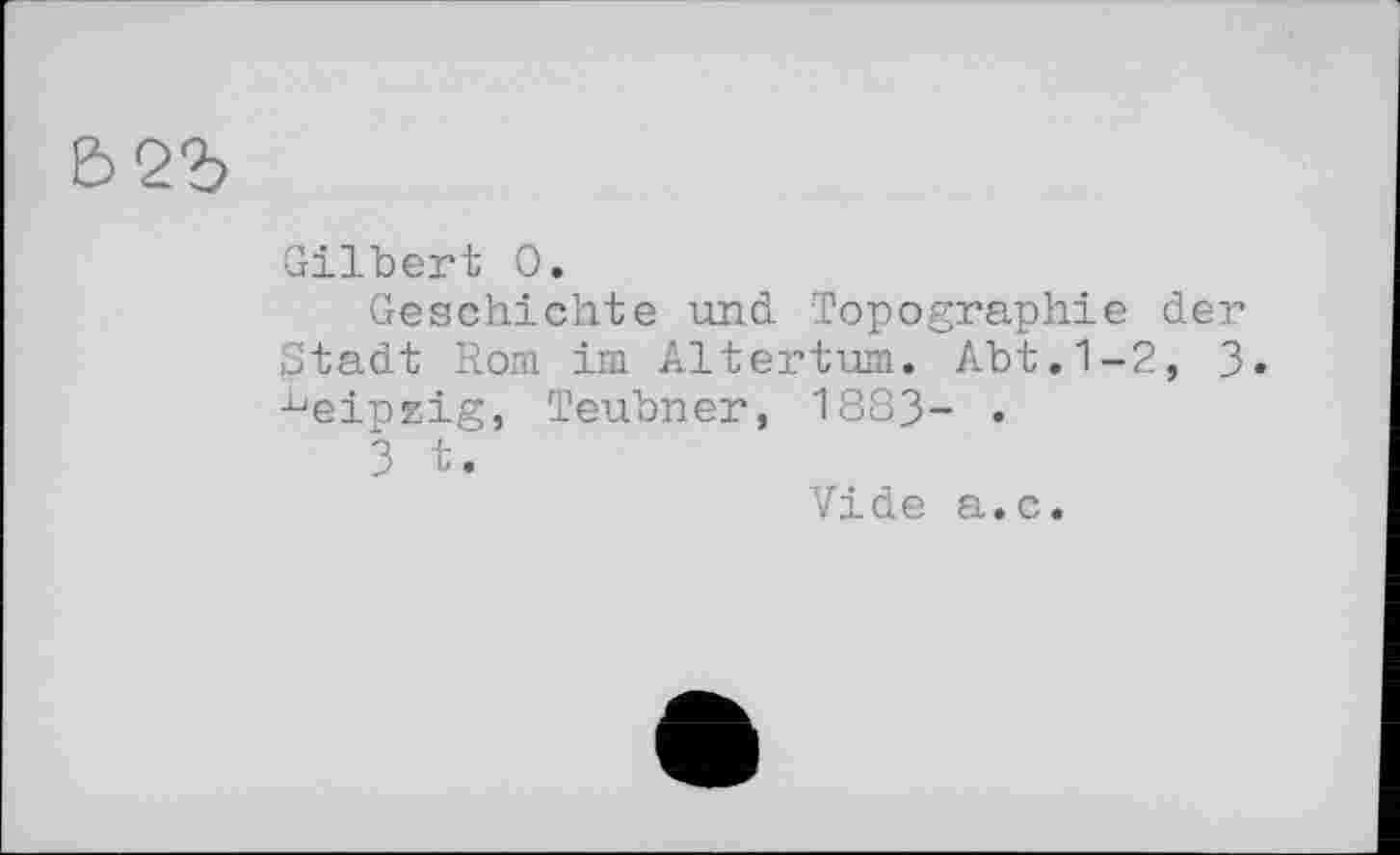 ﻿Gilbert 0.
Geschichte und Topographie der Stadt Rom im Altertum. Abt.1-2, 3» ^einzig, Teubner, 1883- •
3 t.
Vide a.c.